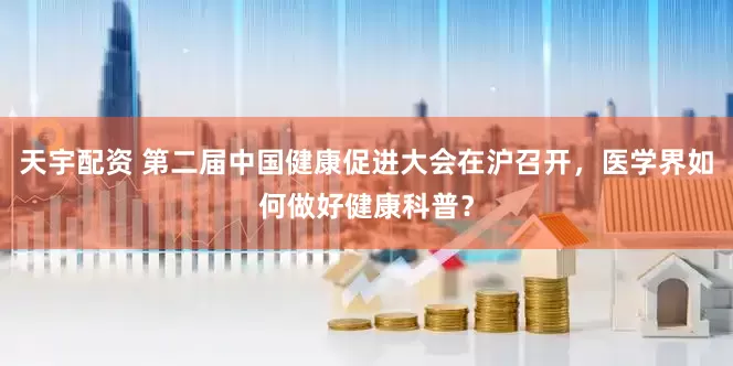 天宇配资 第二届中国健康促进大会在沪召开，医学界如何做好健康科普？