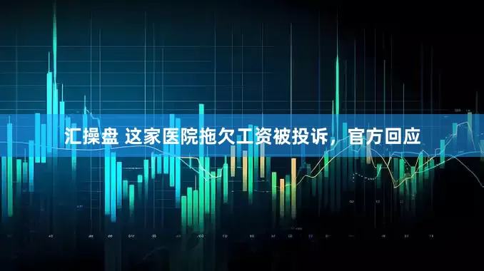汇操盘 这家医院拖欠工资被投诉，官方回应