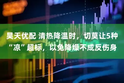 昊天优配 清热降温时，切莫让5种“凉”超标，以免降燥不成反伤身