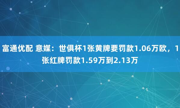 富通优配 意媒：世俱杯1张黄牌要罚款1.06万欧，1张红牌罚款1.59万到2.13万
