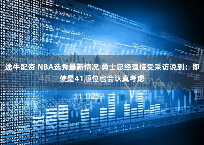 途牛配资 NBA选秀最新情况 勇士总经理接受采访说到：即使是41顺位也会认真考虑
