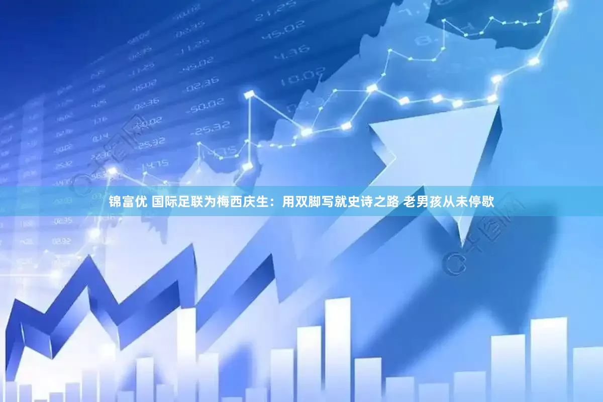 锦富优 国际足联为梅西庆生：用双脚写就史诗之路 老男孩从未停歇