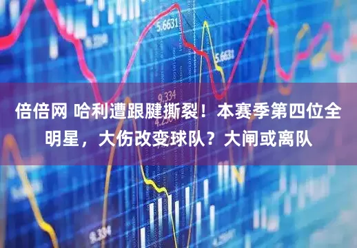 倍倍网 哈利遭跟腱撕裂！本赛季第四位全明星，大伤改变球队？大闸或离队
