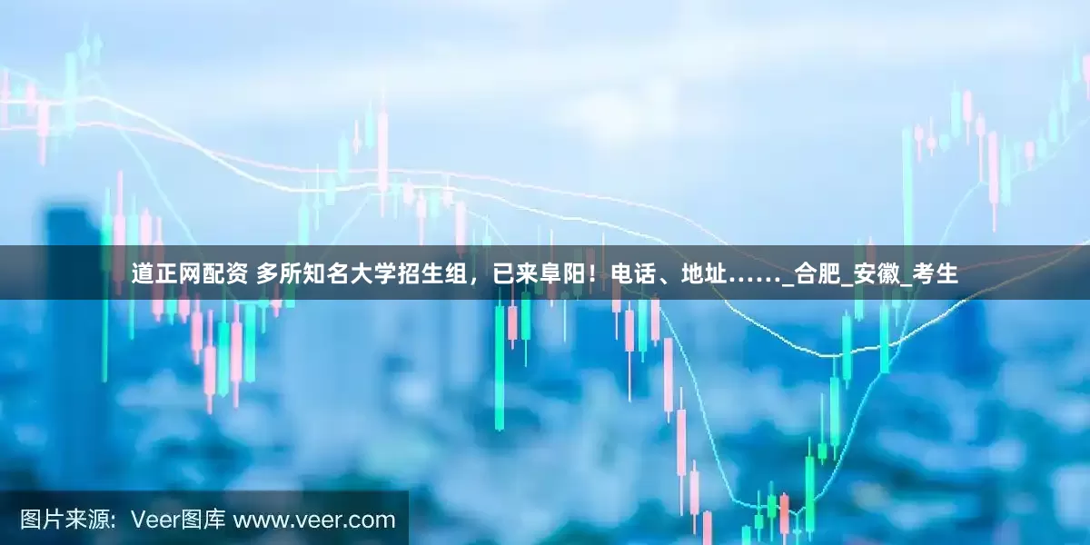 道正网配资 多所知名大学招生组，已来阜阳！电话、地址……_合肥_安徽_考生