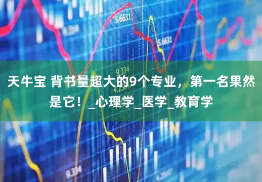 天牛宝 背书量超大的9个专业，第一名果然是它！_心理学_医学_教育学