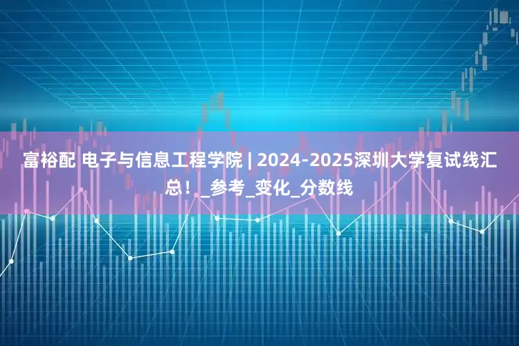 富裕配 电子与信息工程学院 | 2024-2025深圳大学复试线汇总！_参考_变化_分数线