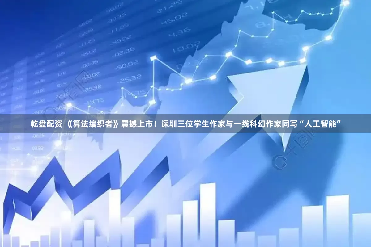 乾盘配资 《算法编织者》震撼上市！深圳三位学生作家与一线科幻作家同写“人工智能”