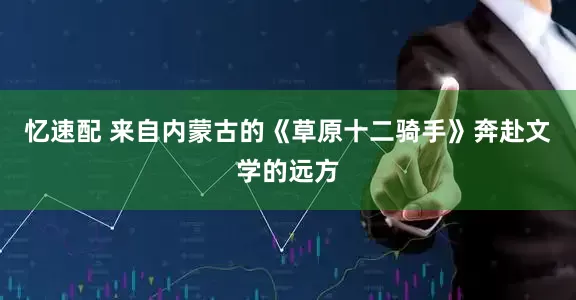 忆速配 来自内蒙古的《草原十二骑手》奔赴文学的远方