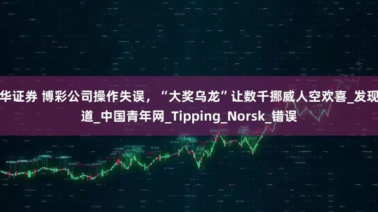 联华证券 博彩公司操作失误，“大奖乌龙”让数千挪威人空欢喜_发现频道_中国青年网_Tipping_Norsk_错误