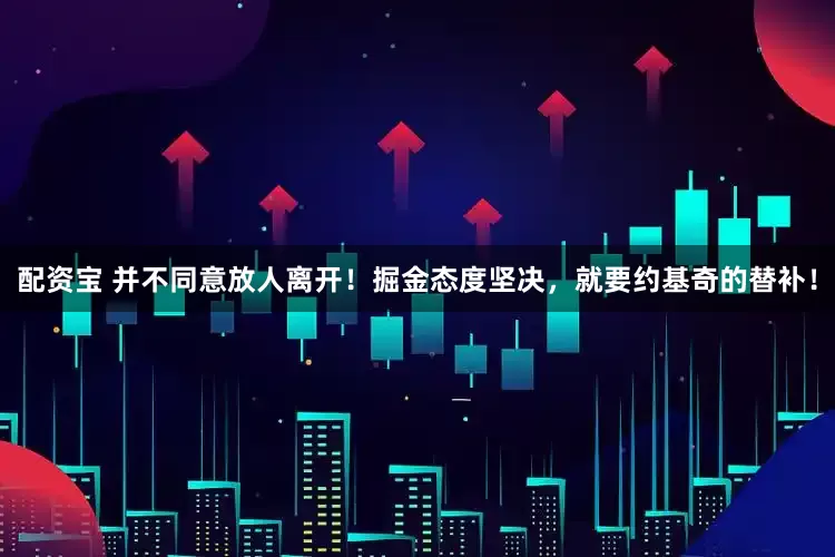 配资宝 并不同意放人离开！掘金态度坚决，就要约基奇的替补！