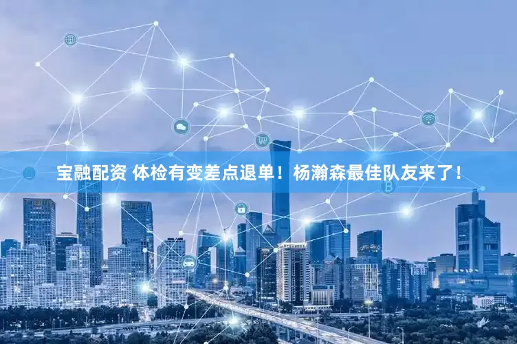 宝融配资 体检有变差点退单！杨瀚森最佳队友来了！