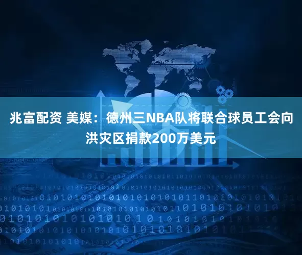 兆富配资 美媒：德州三NBA队将联合球员工会向洪灾区捐款200万美元