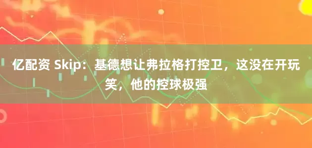 亿配资 Skip：基德想让弗拉格打控卫，这没在开玩笑，他的控球极强