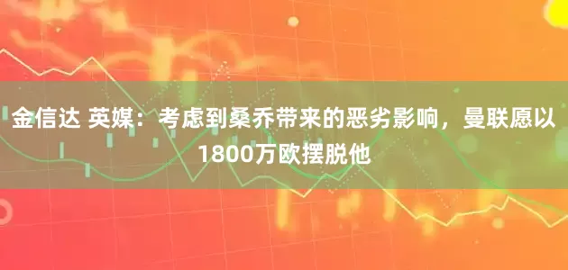 金信达 英媒：考虑到桑乔带来的恶劣影响，曼联愿以1800万欧摆脱他