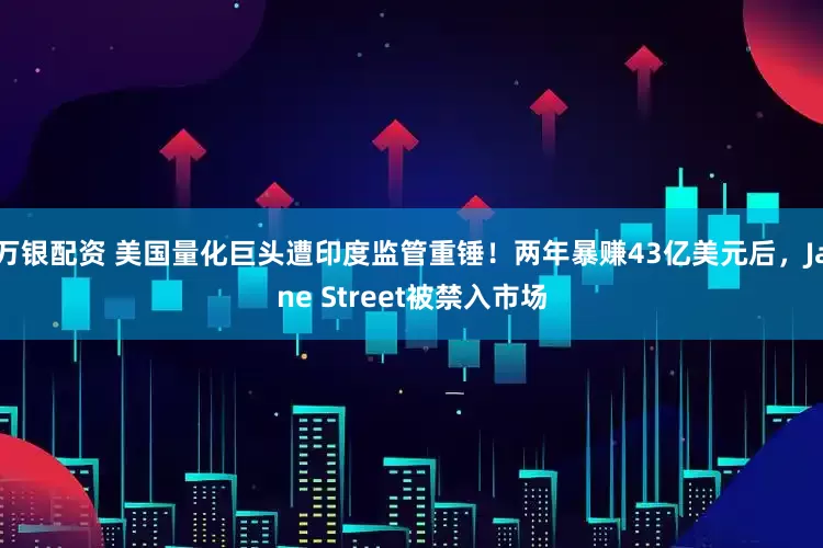 万银配资 美国量化巨头遭印度监管重锤！两年暴赚43亿美元后，Jane Street被禁入市场