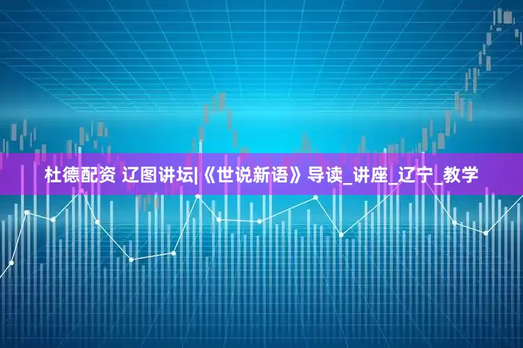 杜德配资 辽图讲坛|《世说新语》导读_讲座_辽宁_教学