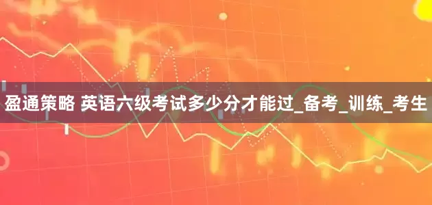 盈通策略 英语六级考试多少分才能过_备考_训练_考生