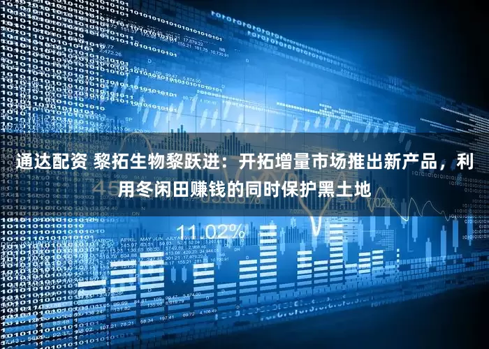 通达配资 黎拓生物黎跃进：开拓增量市场推出新产品，利用冬闲田赚钱的同时保护黑土地