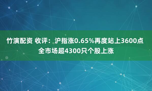竹演配资 收评：沪指涨0.65%再度站上3600点 全市场超4300只个股上涨