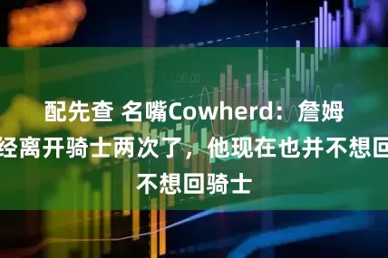 配先查 名嘴Cowherd：詹姆斯已经离开骑士两次了，他现在也并不想回骑士