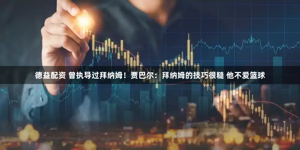 德益配资 曾执导过拜纳姆！贾巴尔：拜纳姆的技巧很糙 他不爱篮球