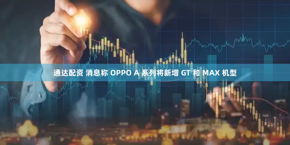 通达配资 消息称 OPPO A 系列将新增 GT 和 MAX 机型