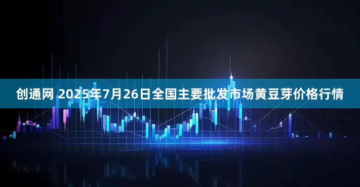 创通网 2025年7月26日全国主要批发市场黄豆芽价格行情