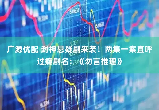 广源优配 封神悬疑剧来袭！两集一案直呼过瘾剧名：《勿言推理》