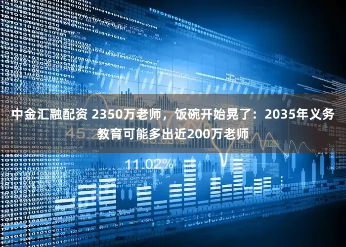 中金汇融配资 2350万老师，饭碗开始晃了：2035年义务教育可能多出近200万老师