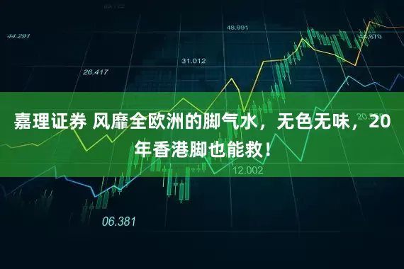 嘉理证券 风靡全欧洲的脚气水，无色无味，20年香港脚也能救！