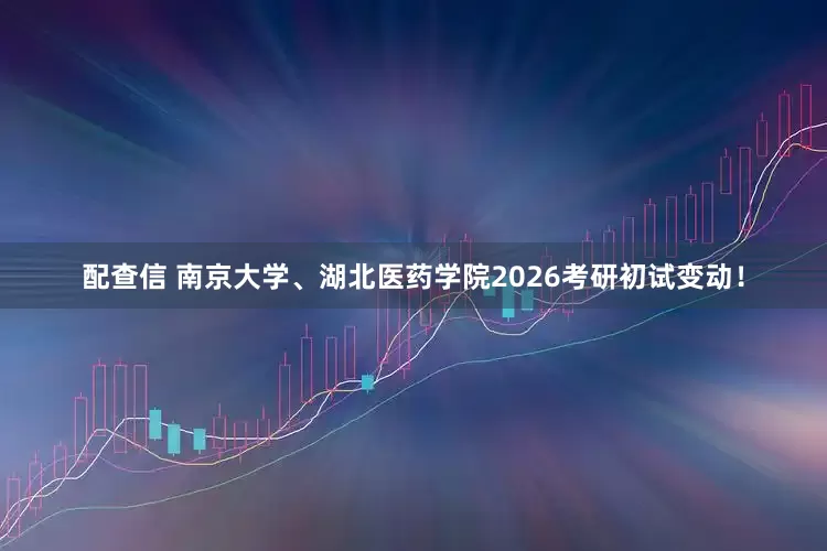 配查信 南京大学、湖北医药学院2026考研初试变动！