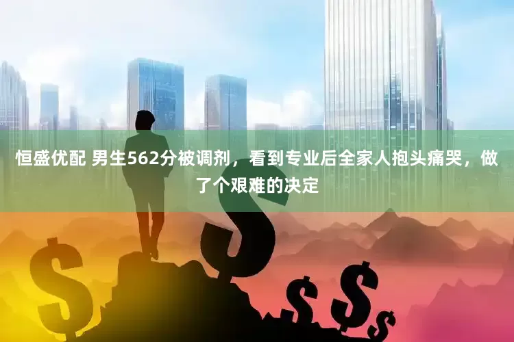 恒盛优配 男生562分被调剂，看到专业后全家人抱头痛哭，做了个艰难的决定