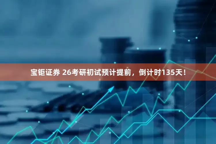 宝钜证券 26考研初试预计提前，倒计时135天！