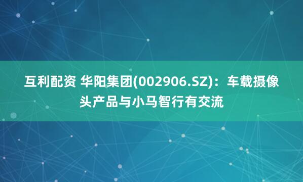 互利配资 华阳集团(002906.SZ)：车载摄像头产品与小马智行有交流