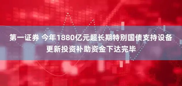 第一证券 今年1880亿元超长期特别国债支持设备更新投资补助资金下达完毕