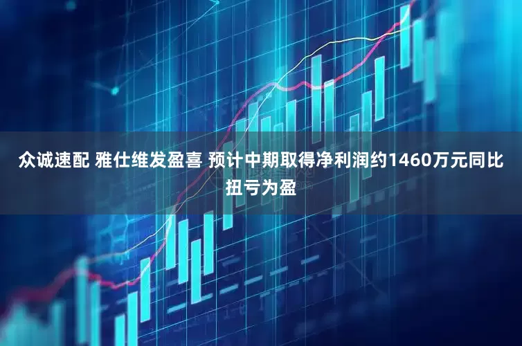 众诚速配 雅仕维发盈喜 预计中期取得净利润约1460万元同比扭亏为盈