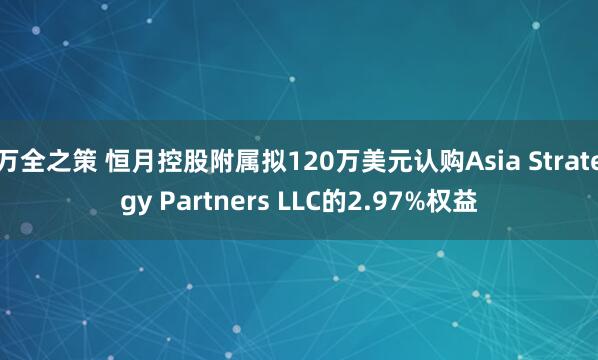 万全之策 恒月控股附属拟120万美元认购Asia Strategy Partners LLC的2.97%权益