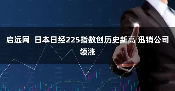 启远网  日本日经225指数创历史新高 迅销公司领涨