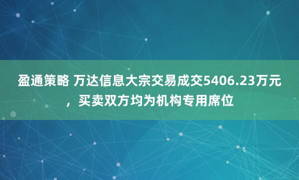 盈通策略 万达信息大宗交易成交5406.23万元，买卖双方均为机构专用席位