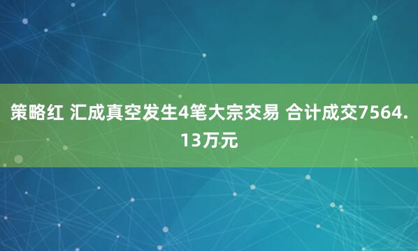 策略红 汇成真空发生4笔大宗交易 合计成交7564.13万元
