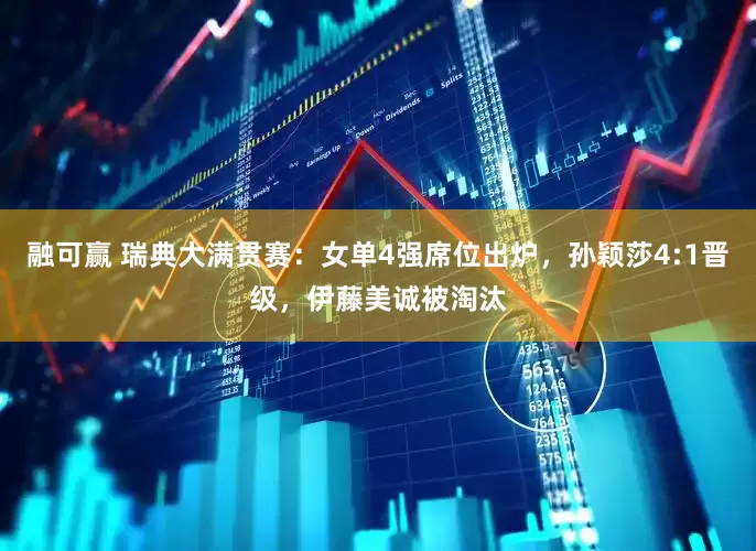 融可赢 瑞典大满贯赛：女单4强席位出炉，孙颖莎4:1晋级，伊藤美诚被淘汰