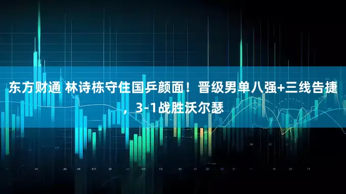 东方财通 林诗栋守住国乒颜面！晋级男单八强+三线告捷，3-1战胜沃尔瑟