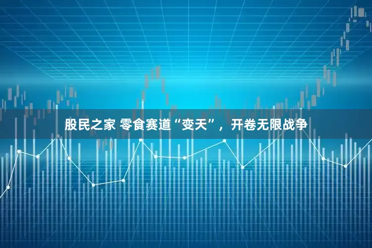 股民之家 零食赛道“变天”，开卷无限战争