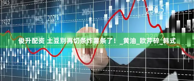 俊升配资 土豆别再切条炸薯条了！_黄油_欧芹碎_韩式