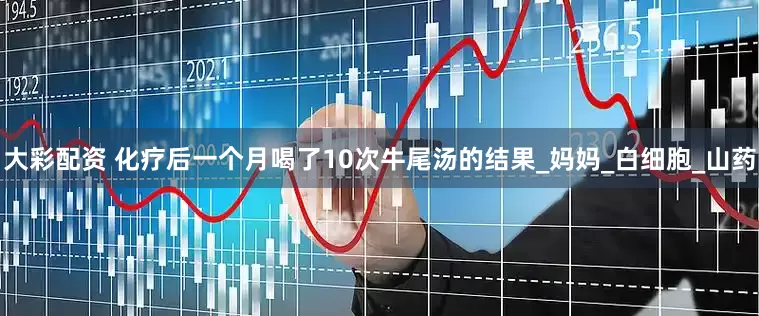 大彩配资 化疗后一个月喝了10次牛尾汤的结果_妈妈_白细胞_山药