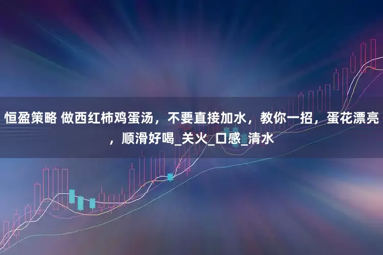 恒盈策略 做西红柿鸡蛋汤，不要直接加水，教你一招，蛋花漂亮，顺滑好喝_关火_口感_清水