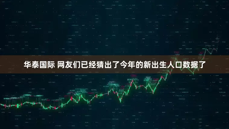 华泰国际 网友们已经猜出了今年的新出生人口数据了