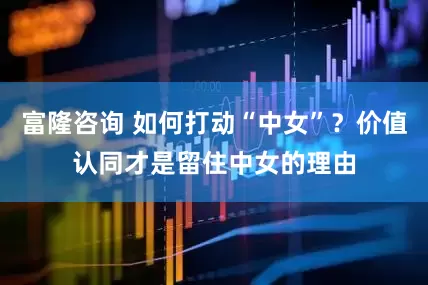 富隆咨询 如何打动“中女”？价值认同才是留住中女的理由
