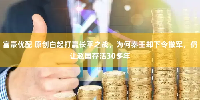 富豪优配 原创白起打赢长平之战，为何秦王却下令撤军，仍让赵国存活30多年