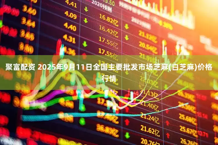 聚富配资 2025年9月11日全国主要批发市场芝麻(白芝麻)价格行情